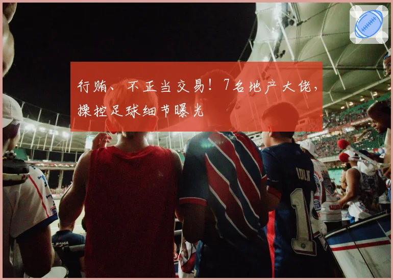 行贿、不正当交易!7名地产大佬,操控足球细节曝光