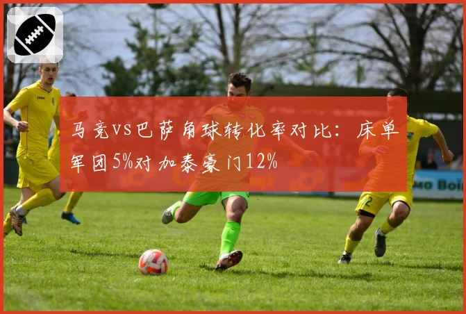 马竞vs巴萨角球转化率对比：床单军团5%对加泰豪门12%