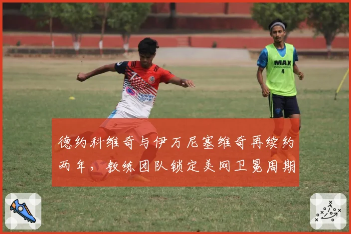 德约科维奇与伊万尼塞维奇再续约两年，教练团队锁定美网卫冕周期