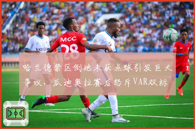 哈兰德禁区倒地未获点球引发巨大争议，瓜迪奥拉赛后怒斥VAR双标