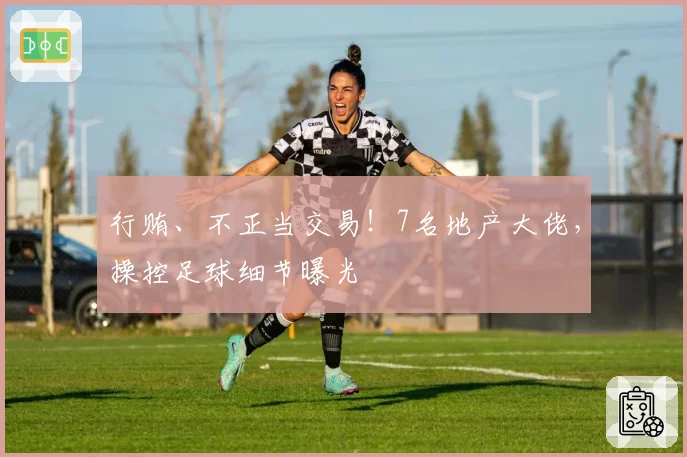 行贿、不正当交易!7名地产大佬,操控足球细节曝光