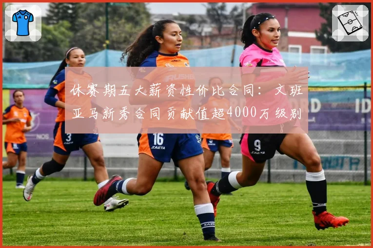 休赛期五大薪资性价比合同:文班亚马新秀合同贡献值超4000万级别