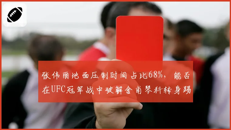 张伟丽地面压制时间占比68%，能否在UFC冠军战中破解舍甫琴科转身踢击？