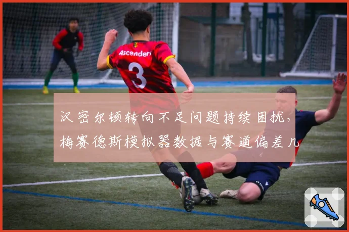 汉密尔顿转向不足问题持续困扰，梅赛德斯模拟器数据与赛道偏差几何