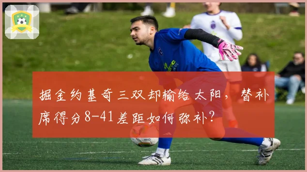 掘金约基奇三双却输给太阳，替补席得分8-41差距如何弥补？