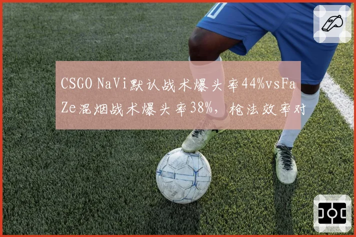 CSGO NaVi默认战术爆头率44%vsFaZe混烟战术爆头率38%,枪法效率对比