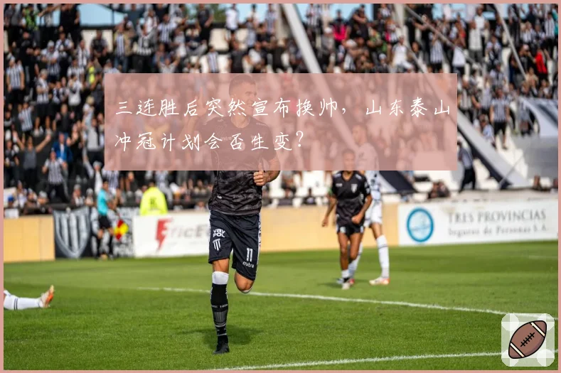 三连胜后突然宣布换帅,山东泰山冲冠计划会否生变?