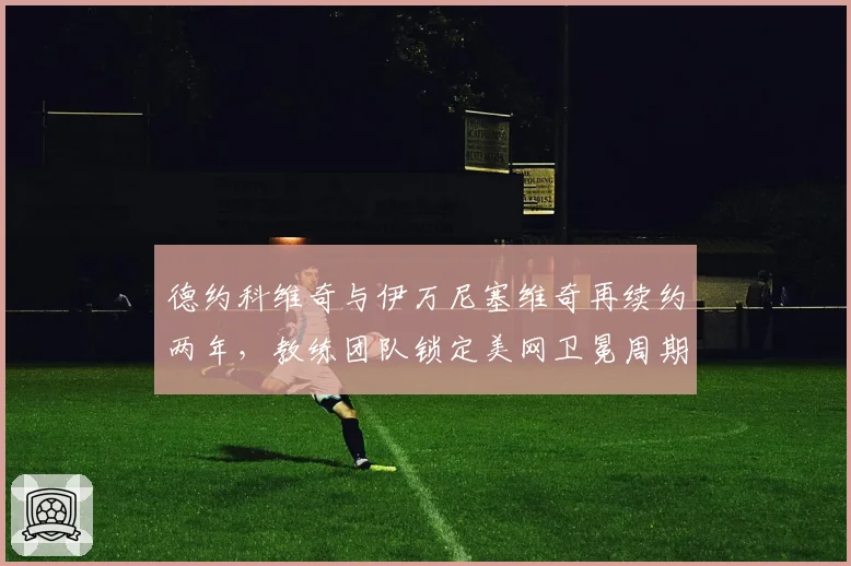 德约科维奇与伊万尼塞维奇再续约两年，教练团队锁定美网卫冕周期