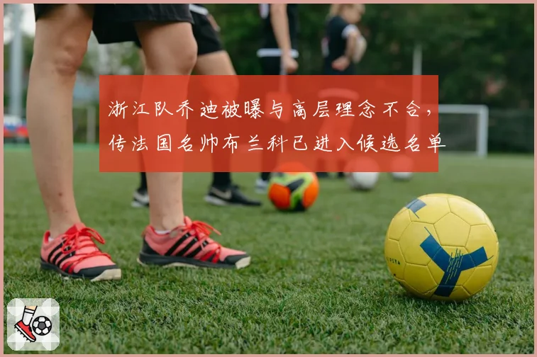 浙江队乔迪被曝与高层理念不合，传法国名帅布兰科已进入候选名单？