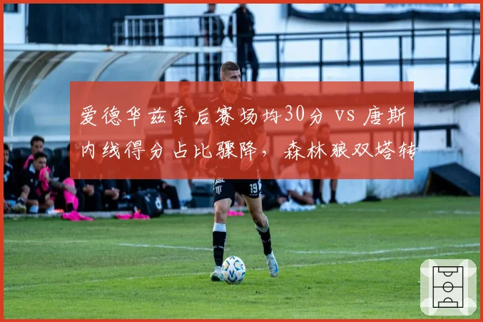爱德华兹季后赛场均30分 vs 唐斯内线得分占比骤降,森林狼双塔转型阵痛