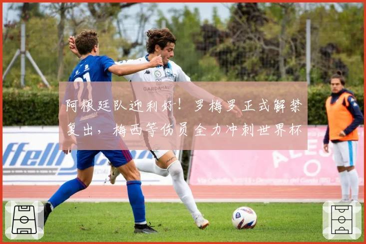阿根廷队迎利好!罗梅罗正式解禁复出,梅西等伤员全力冲刺世界杯
