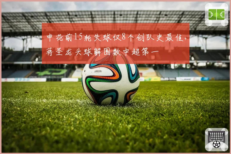 申花前15轮失球仅8个创队史最佳,蒋圣龙头球解围数中超第一