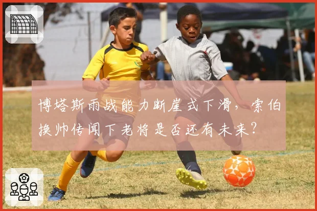 博塔斯雨战能力断崖式下滑,索伯换帅传闻下老将是否还有未来?