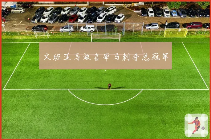 文班亚马放言率马刺夺总冠军