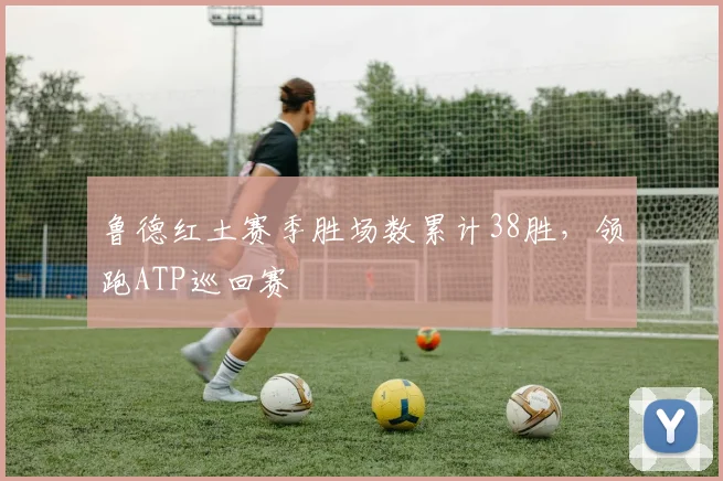 鲁德红土赛季胜场数累计38胜，领跑ATP巡回赛