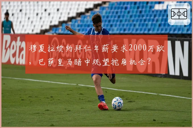 穆夏拉续约拜仁年薪要求2000万欧,巴萨皇马暗中观望挖角机会?