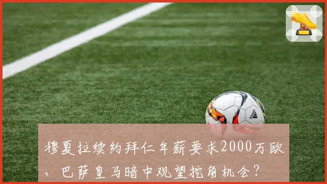 穆夏拉续约拜仁年薪要求2000万欧,巴萨皇马暗中观望挖角机会?