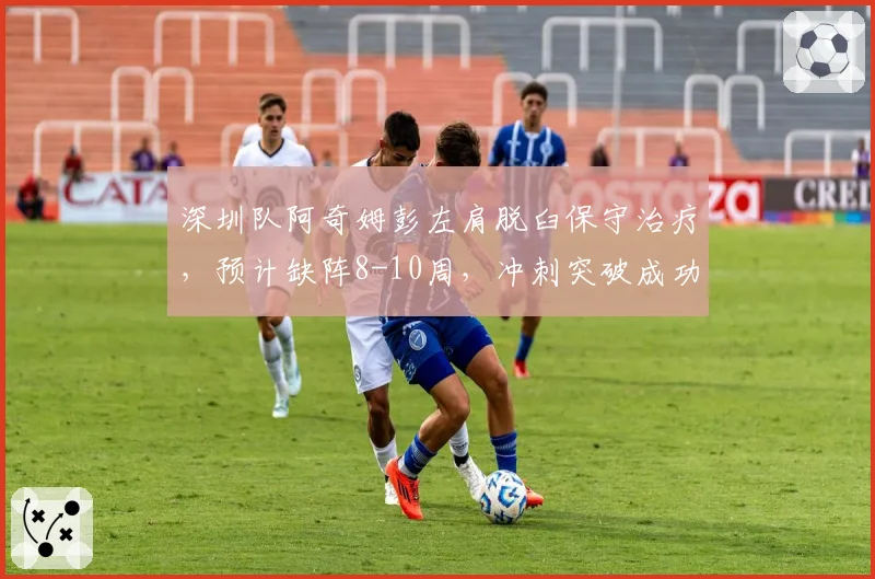 深圳队阿奇姆彭左肩脱臼保守治疗，预计缺阵8-10周，冲刺突破成功率下降35%