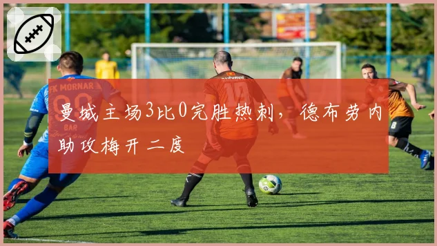 曼城主场3比0完胜热刺,德布劳内助攻梅开二度