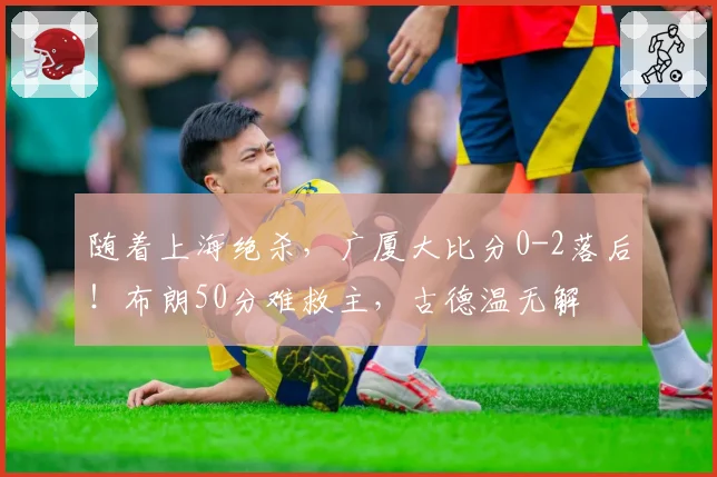 随着上海绝杀，广厦大比分0-2落后！布朗50分难救主，古德温无解