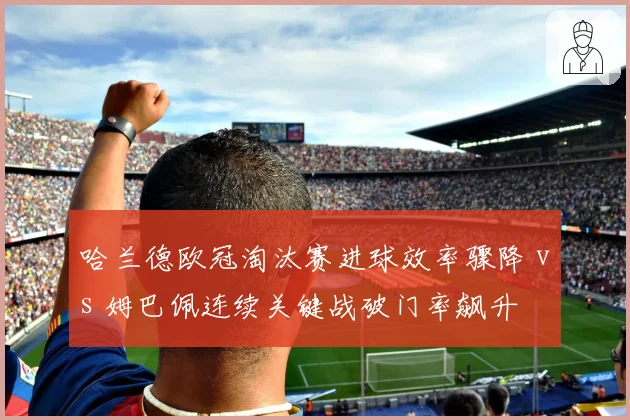 哈兰德欧冠淘汰赛进球效率骤降 vs 姆巴佩连续关键战破门率飙升