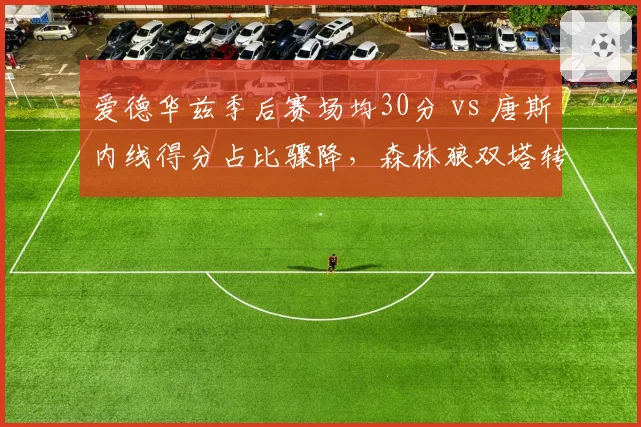 爱德华兹季后赛场均30分 vs 唐斯内线得分占比骤降,森林狼双塔转型阵痛