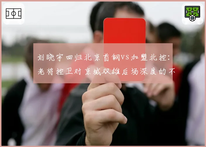 刘晓宇回归北京首钢vs加盟北控：老将控卫对京城双雄后场深度的不同作用